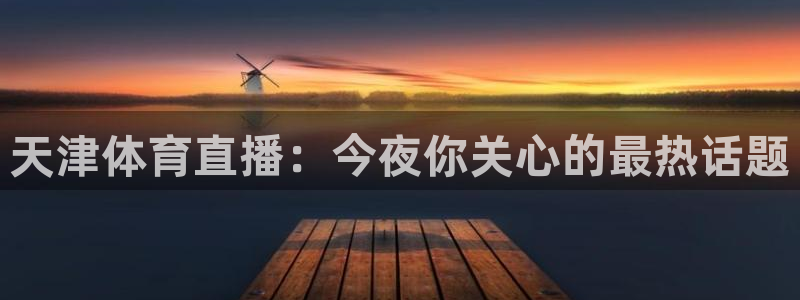 天津体育直播：今夜你关心的最热话题
