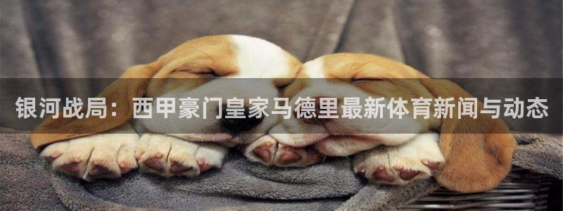 银河战局：西甲豪门皇家马德里最新体育新闻与动态