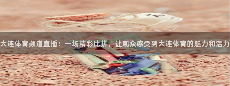 大连体育频道直播：一场精彩比拼，让观众感受到大连体育的魅力和活力